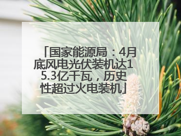 国家能源局：4月底风电光伏装机达15.3亿千瓦，历史性超过火电装机